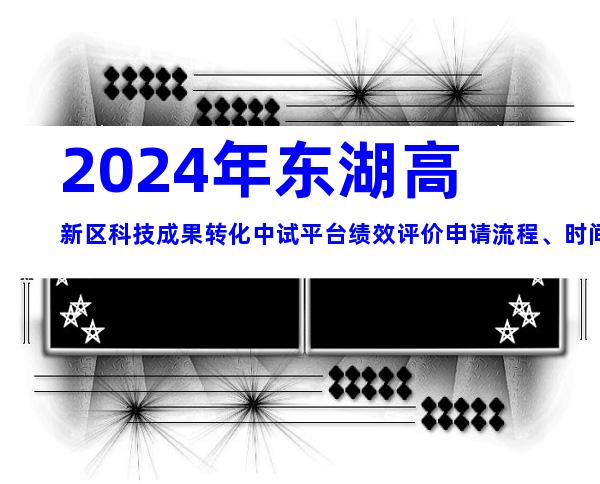 2024年东湖高新区科技成果转化中试平台绩效评价申请流程、时间、对象介绍