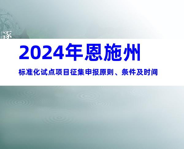 2024年恩施州标准化试点项目征集申报原则、条件及时间