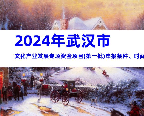 2024年武汉市文化产业发展专项资金项目(第一批)申报条件、时间