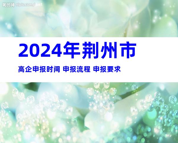 2024年荆州市高企申报时间+申报流程+申报要求