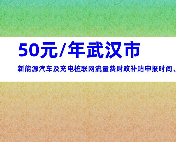 50元/年武汉市新能源汽车及充电桩联网流量费财政补贴申报时间、条件及申报流程汇总