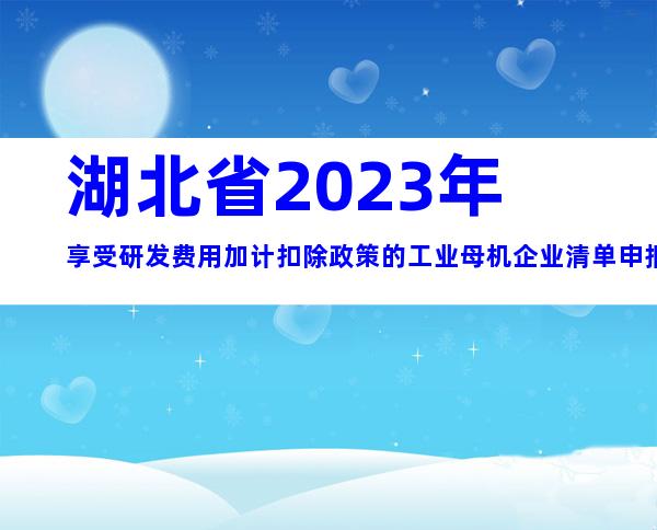 湖北省2023年享受研发费用加计扣除政策的工业母机企业清单申报要求、时间