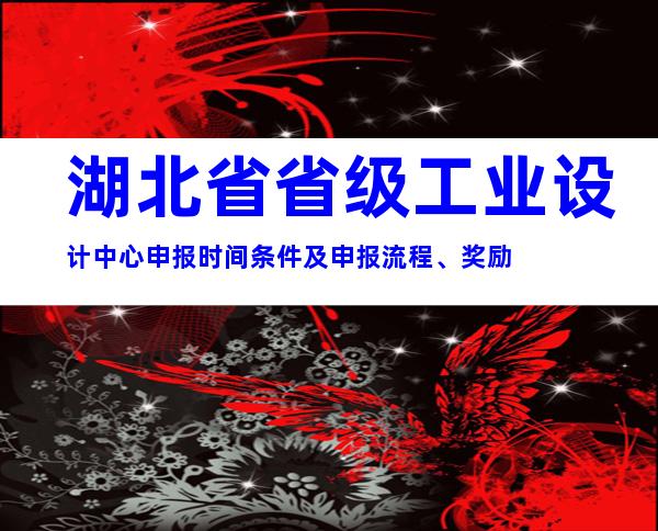 湖北省省级工业设计中心申报时间条件及申报流程、奖励