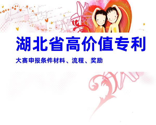 湖北省高价值专利大赛申报条件材料、流程、奖励