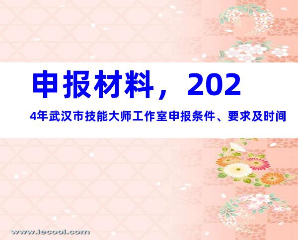 申报材料，2024年武汉市技能大师工作室申报条件、要求及时间