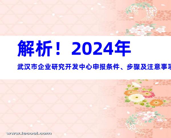 解析！2024年武汉市企业研究开发中心申报条件、步骤及注意事项