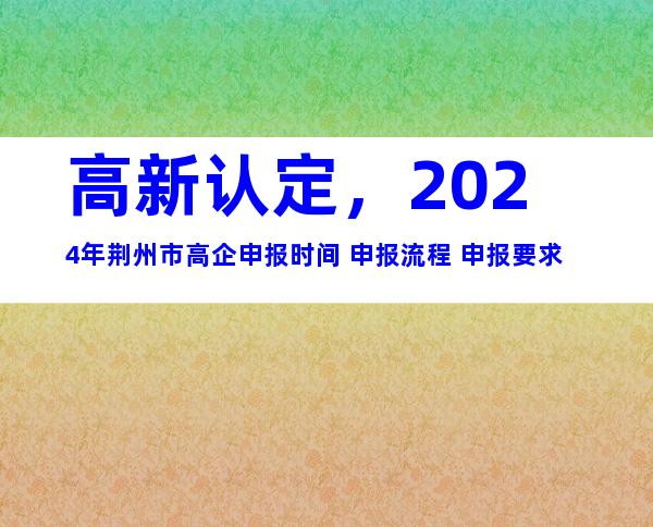 高新认定，2024年荆州市高企申报时间+申报流程+申报要求